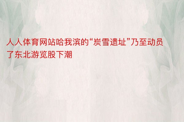 人人体育网站哈我滨的“炭雪遗址”乃至动员了东北游览股下潮